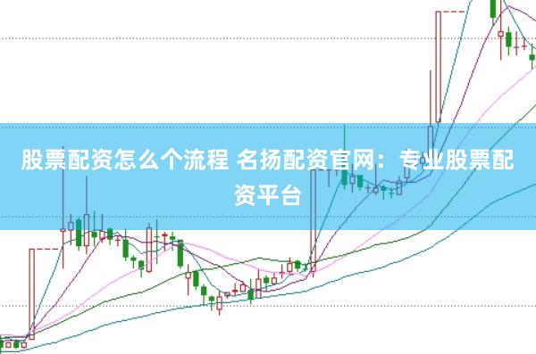 股票配资怎么个流程 名扬配资官网：专业股票配资平台