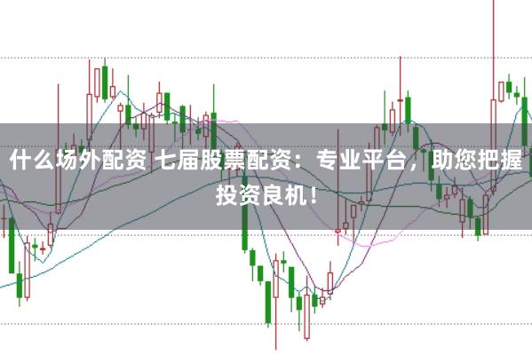 什么场外配资 七届股票配资：专业平台，助您把握投资良机！