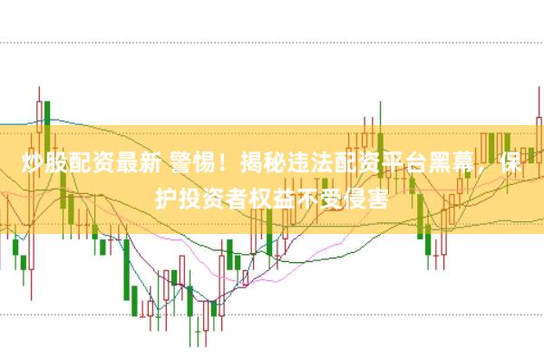 炒股配资最新 警惕!揭秘违法配资平台黑幕,保护投资者权益不受侵害