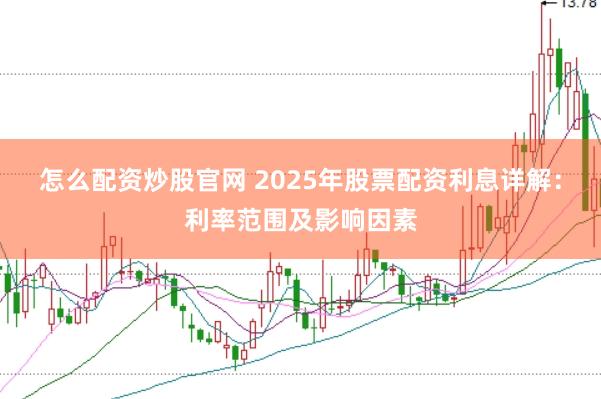 怎么配资炒股官网 2025年股票配资利息详解:利率范围及影响因素