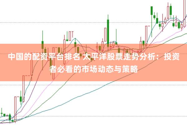 中国的配资平台排名 太平洋股票走势分析：投资者必看的市场动态与策略