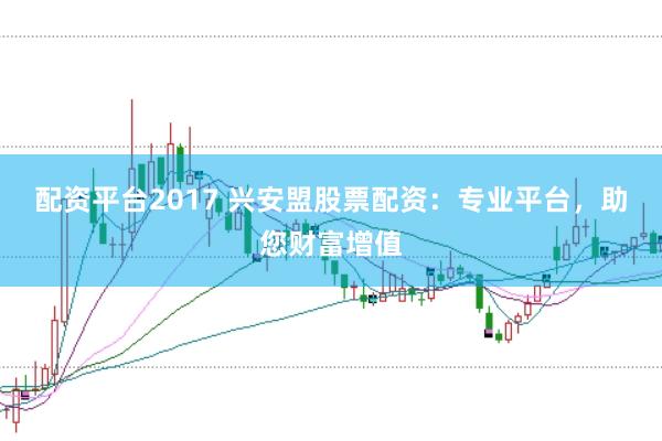 配资平台2017 兴安盟股票配资：专业平台，助您财富增值