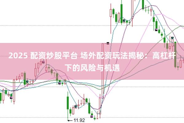 2025 配资炒股平台 场外配资玩法揭秘：高杠杆下的风险与机遇