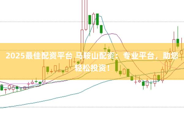 2025最佳配资平台 马鞍山配资：专业平台，助您轻松投资！