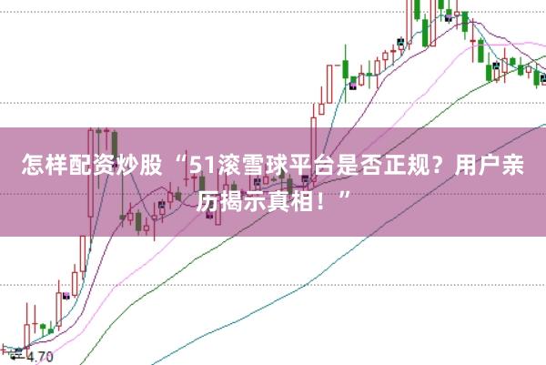 怎样配资炒股 “51滚雪球平台是否正规？用户亲历揭示真相！”