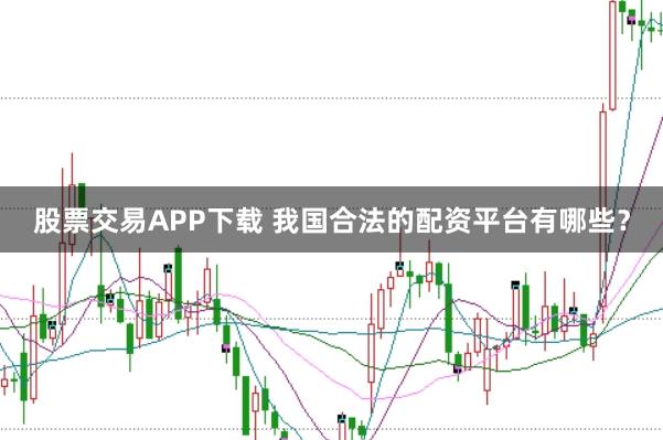 股票交易APP下载 我国合法的配资平台有哪些?