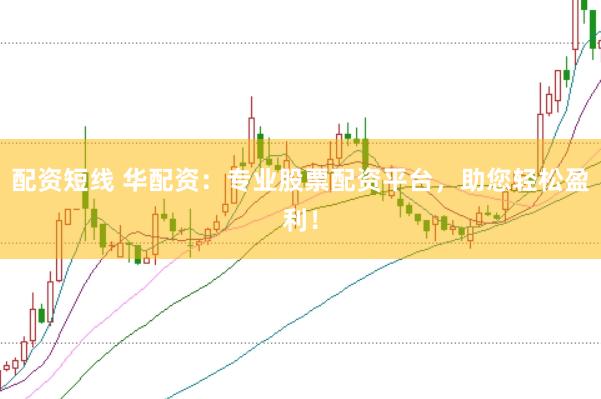 配资短线 华配资:专业股票配资平台,助您轻松盈利!