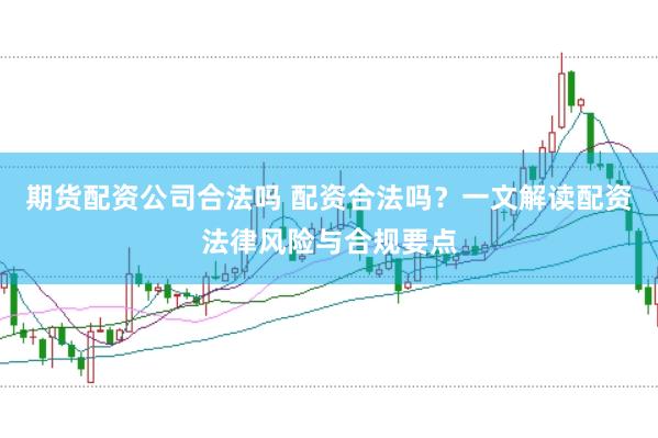 期货配资公司合法吗 配资合法吗?一文解读配资法律风险与合规要点