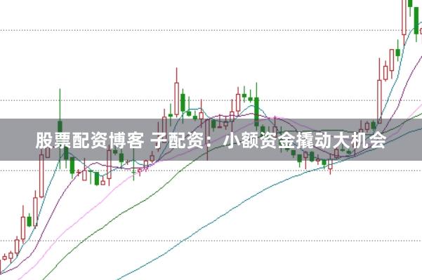股票配资博客 子配资:小额资金撬动大机会