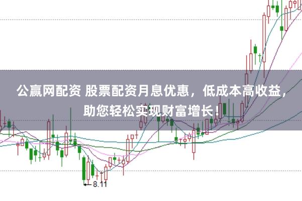 公赢网配资 股票配资月息优惠,低成本高收益,助您轻松实现财富增长!