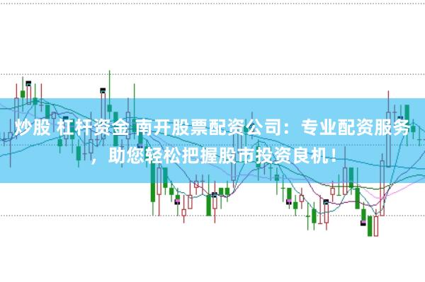 炒股 杠杆资金 南开股票配资公司:专业配资服务,助您轻松把握股市投资良机!