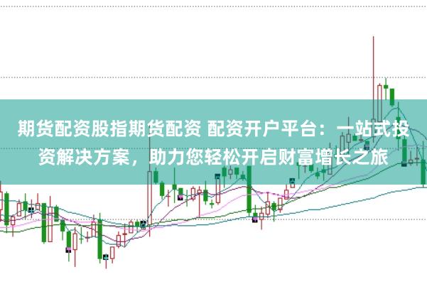 期货配资股指期货配资 配资开户平台:一站式投资解决方案,助力您轻松开启财富增长之旅