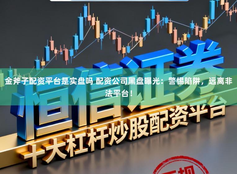 金斧子配资平台是实盘吗 配资公司黑盘曝光：警惕陷阱，远离非法平台！