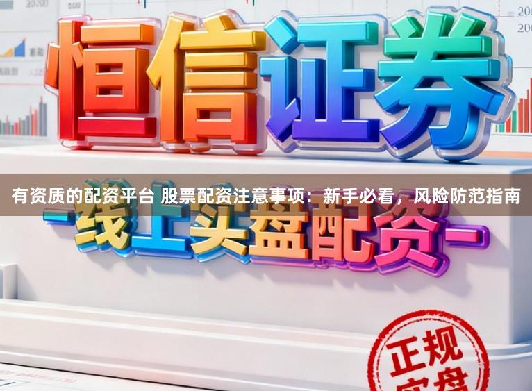 有资质的配资平台 股票配资注意事项：新手必看，风险防范指南