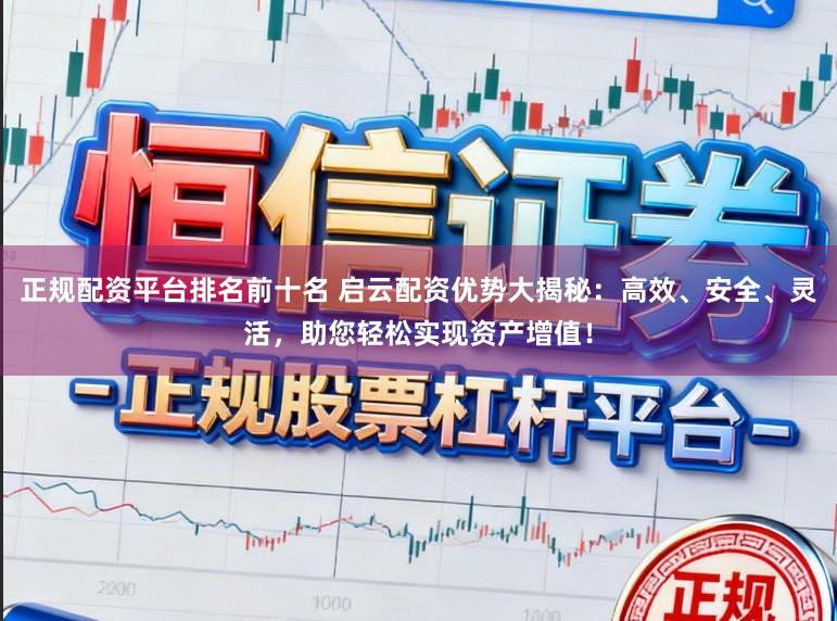 正规配资平台排名前十名 启云配资优势大揭秘:高效、安全、灵活,助您轻松实现资产增值!