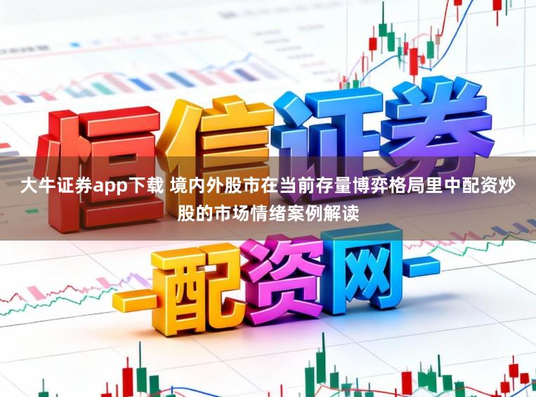 大牛证券app下载 境内外股市在当前存量博弈格局里中配资炒股的市场情绪案例解读
