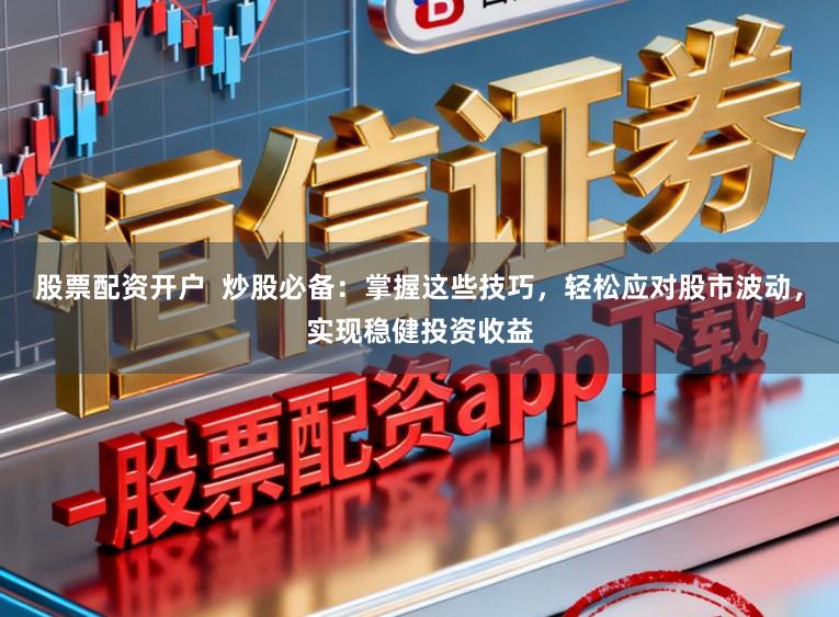 股票配资开户  炒股必备：掌握这些技巧，轻松应对股市波动，实现稳健投资收益