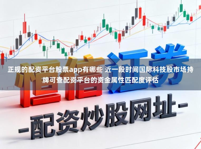 正规的配资平台股票app有哪些 近一段时间国际科技股市场持牌可查配资平台的资金属性匹配度评估