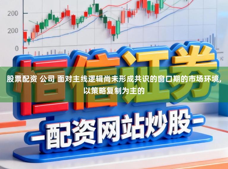 股票配资 公司 面对主线逻辑尚未形成共识的窗口期的市场环境,以策略复制为主的