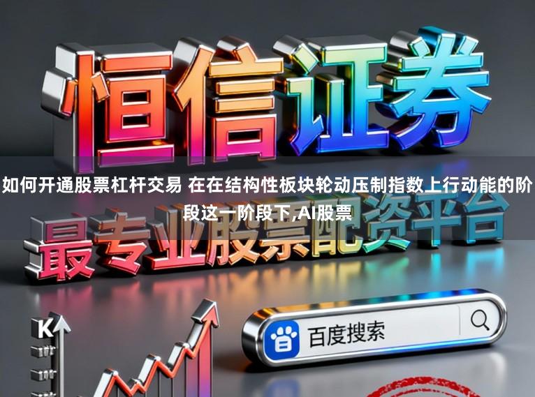 如何开通股票杠杆交易 在在结构性板块轮动压制指数上行动能的阶段这一阶段下，AI股票