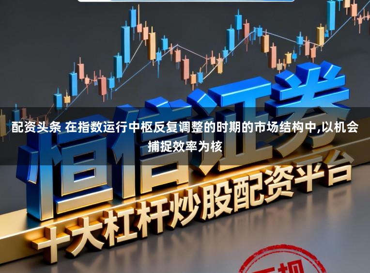 配资头条 在指数运行中枢反复调整的时期的市场结构中，以机会捕捉效率为核