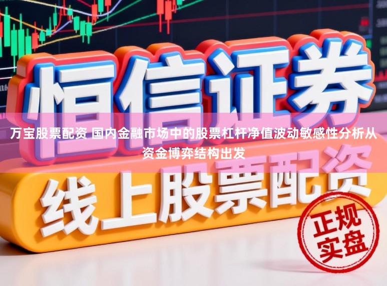 万宝股票配资 国内金融市场中的股票杠杆净值波动敏感性分析从资金博弈结构出发