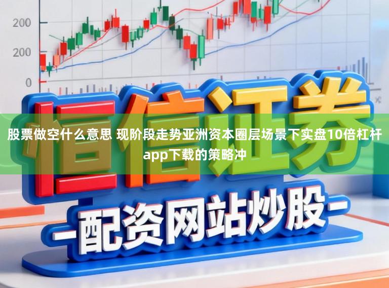 股票做空什么意思 现阶段走势亚洲资本圈层场景下实盘10倍杠杆app下载的策略冲