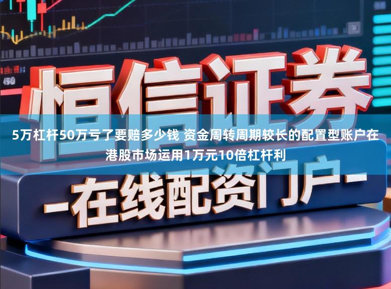 5万杠杆50万亏了要赔多少钱 资金周转周期较长的配置型账户在港股市场运用1万元10倍杠杆利