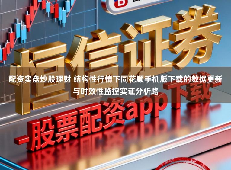配资实盘炒股理财 结构性行情下同花顺手机版下载的数据更新与时效性监控实证分析路