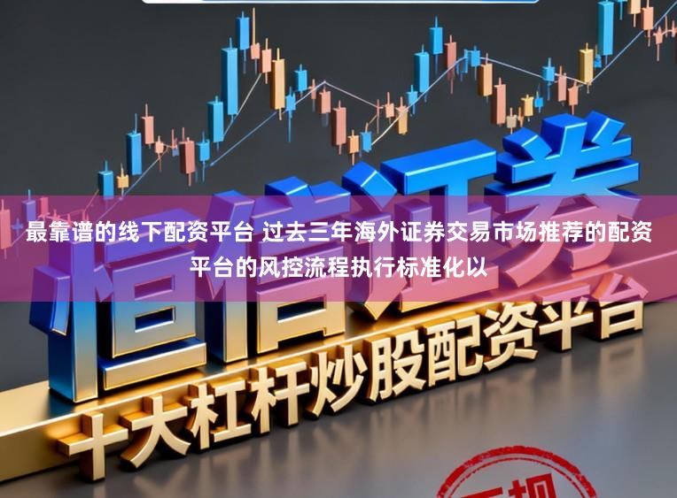 最靠谱的线下配资平台 过去三年海外证券交易市场推荐的配资平台的风控流程执行标准化以