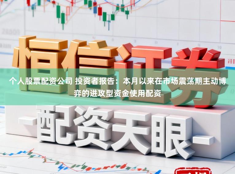个人股票配资公司 投资者报告：本月以来在市场震荡期主动博弈的进攻型资金使用配资