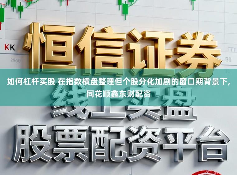 如何杠杆买股 在指数横盘整理但个股分化加剧的窗口期背景下，同花顺鑫东财配资