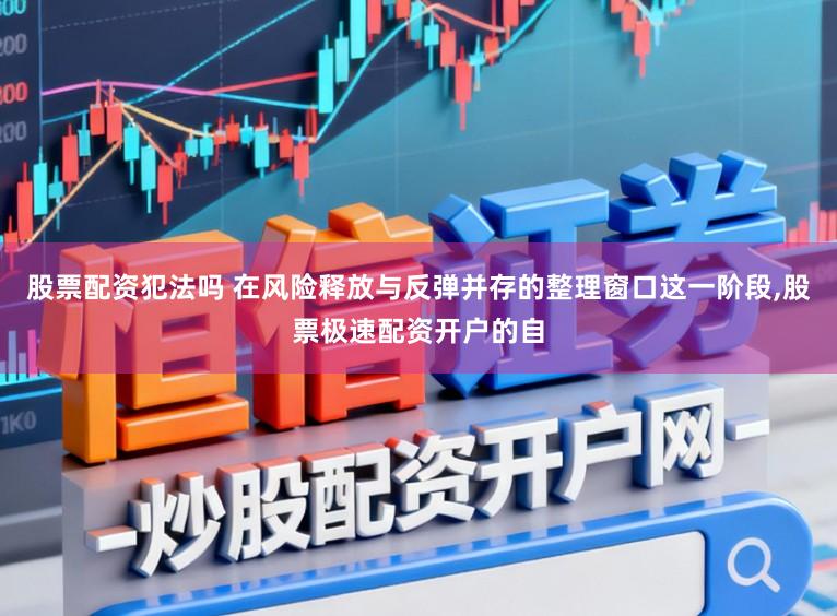 股票配资犯法吗 在风险释放与反弹并存的整理窗口这一阶段，股票极速配资开户的自