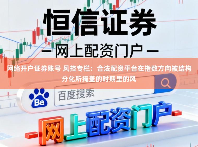 网络开户证券账号 风控专栏：合法配资平台在指数方向被结构分化所掩盖的时期里的风