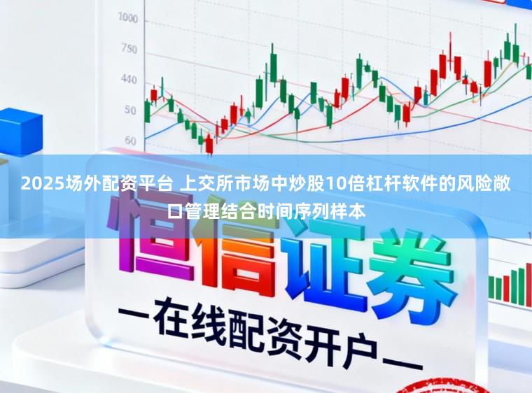 2025场外配资平台 上交所市场中炒股10倍杠杆软件的风险敞口管理结合时间序列样本