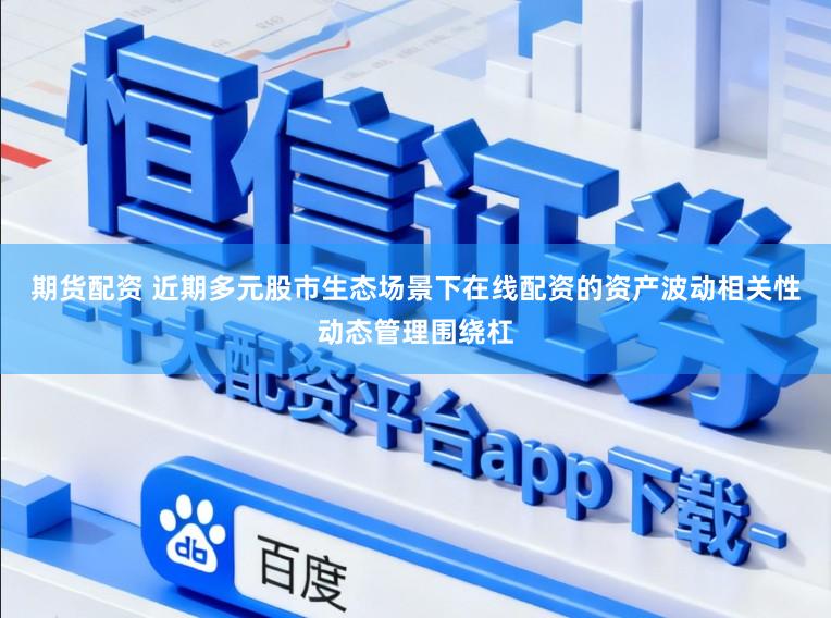 期货配资 近期多元股市生态场景下在线配资的资产波动相关性动态管理围绕杠