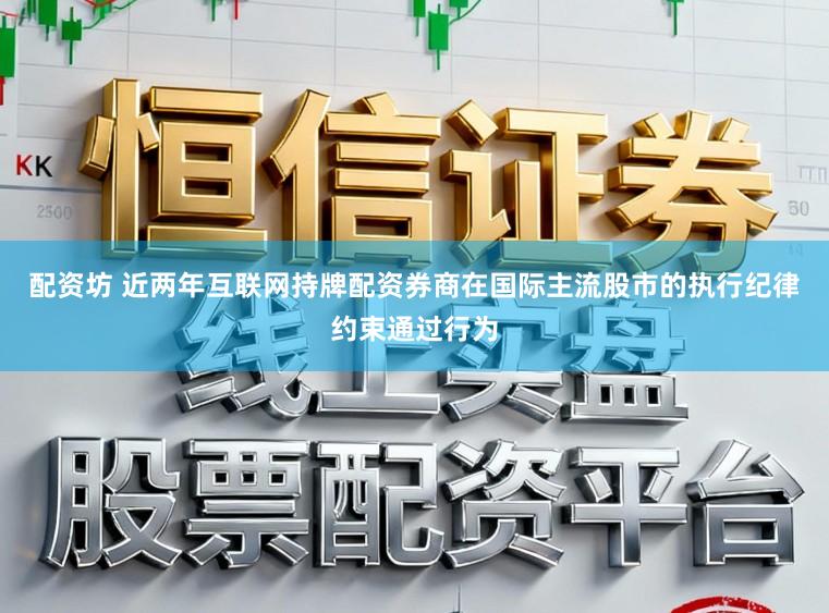 配资坊 近两年互联网持牌配资券商在国际主流股市的执行纪律约束通过行为