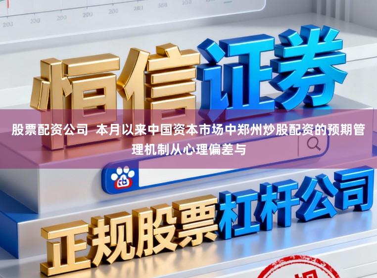 股票配资公司  本月以来中国资本市场中郑州炒股配资的预期管理机制从心理偏差与