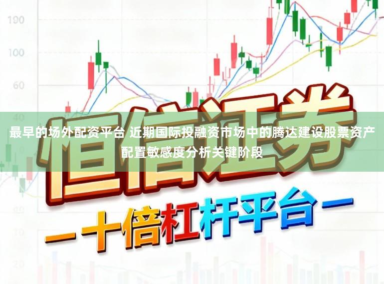 最早的场外配资平台 近期国际投融资市场中的腾达建设股票资产配置敏感度分析关键阶段