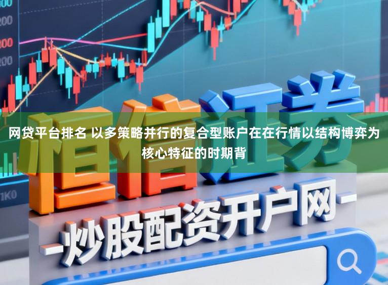 网贷平台排名 以多策略并行的复合型账户在在行情以结构博弈为核心特征的时期背