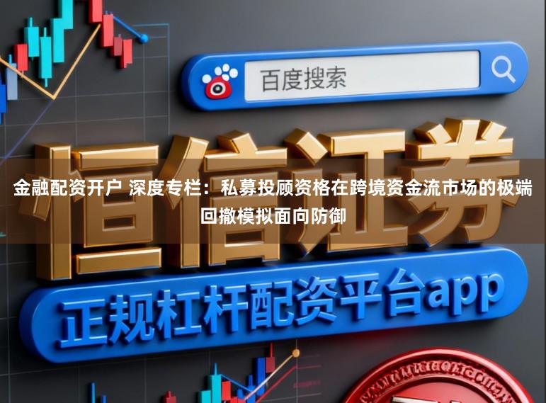 金融配资开户 深度专栏：私募投顾资格在跨境资金流市场的极端回撤模拟面向防御