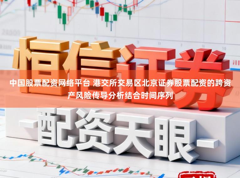 中国股票配资网络平台 港交所交易区北京证券股票配资的跨资产风险传导分析结合时间序列