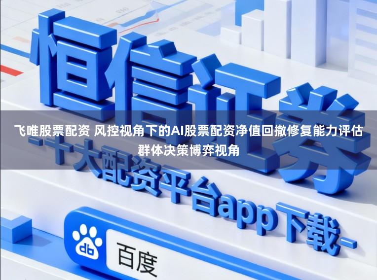 飞唯股票配资 风控视角下的AI股票配资净值回撤修复能力评估群体决策博弈视角