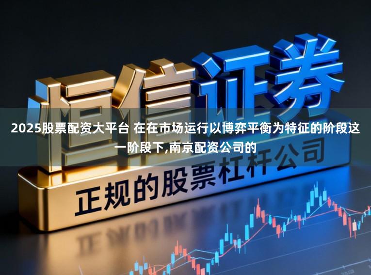 2025股票配资大平台 在在市场运行以博弈平衡为特征的阶段这一阶段下，南京配资公司的