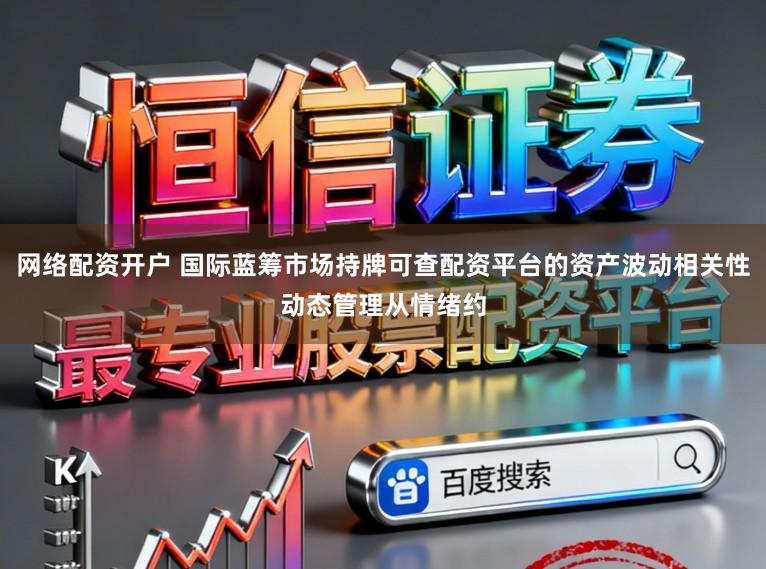 网络配资开户 国际蓝筹市场持牌可查配资平台的资产波动相关性动态管理从情绪约