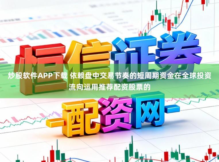 炒股软件APP下载 依赖盘中交易节奏的短周期资金在全球投资流向运用推荐配资股票的
