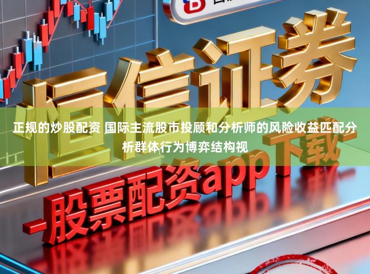 正规的炒股配资 国际主流股市投顾和分析师的风险收益匹配分析群体行为博弈结构视