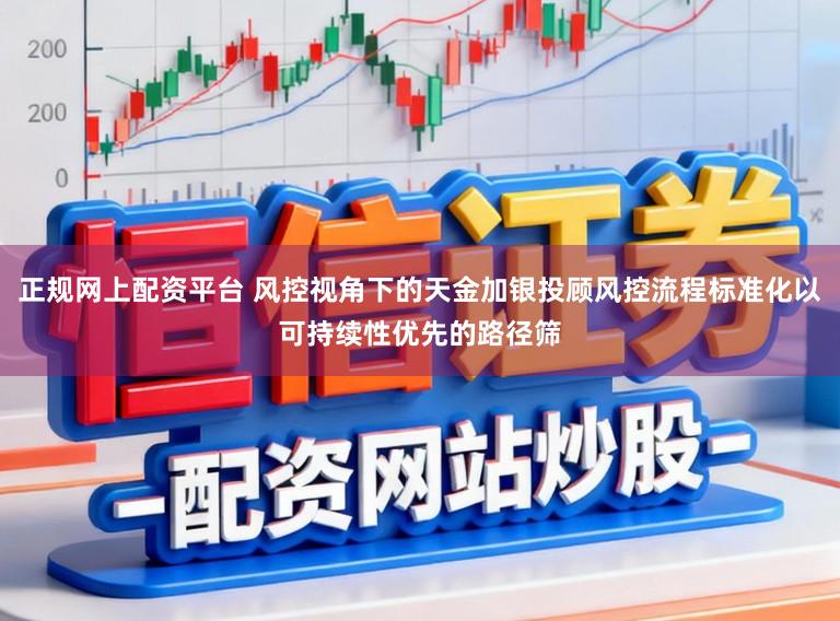 正规网上配资平台 风控视角下的天金加银投顾风控流程标准化以可持续性优先的路径筛