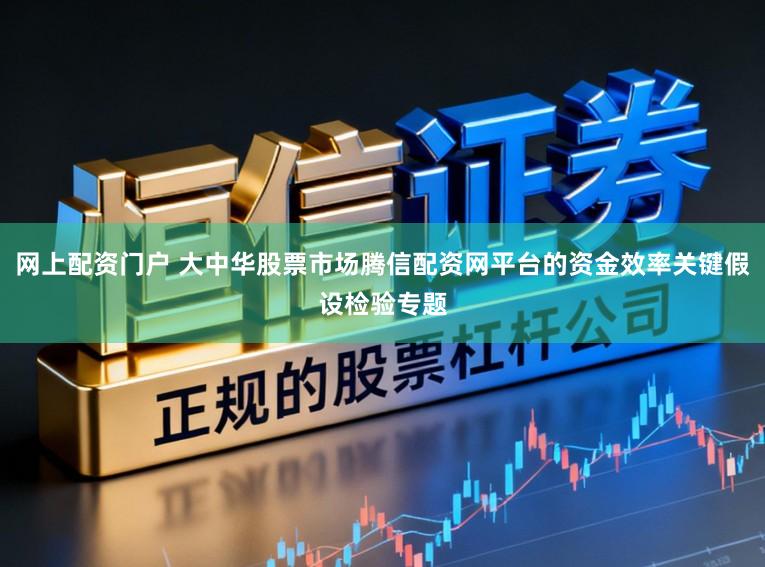 网上配资门户 大中华股票市场腾信配资网平台的资金效率关键假设检验专题