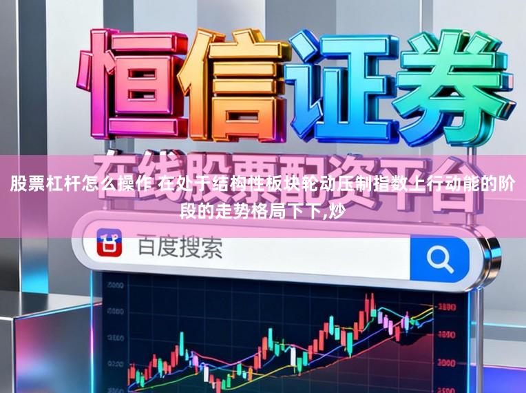 股票杠杆怎么操作 在处于结构性板块轮动压制指数上行动能的阶段的走势格局下下，炒